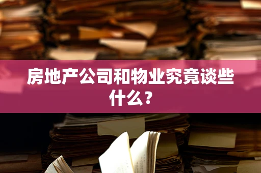 房地产公司和物业究竟谈些什么？