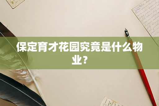 保定育才花园究竟是什么物业？