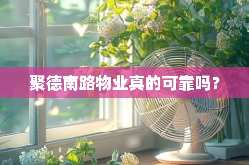 聚德南路物业真的可靠吗？