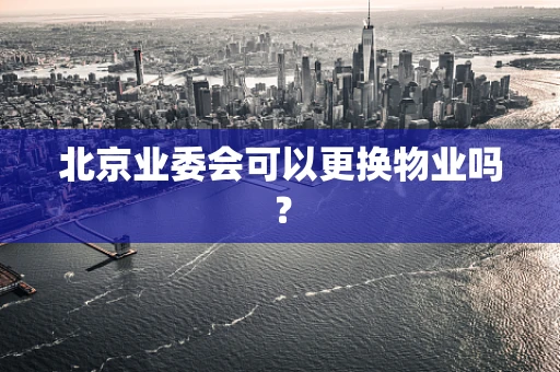 北京业委会可以更换物业吗？