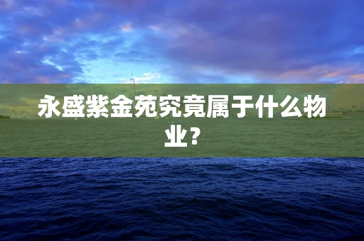 永盛紫金苑究竟属于什么物业？