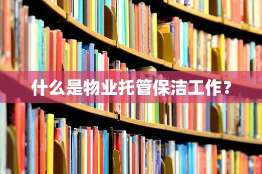 什么是物业托管保洁工作？