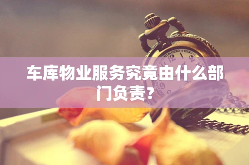 车库物业服务究竟由什么部门负责？