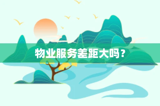 物业服务差距大吗？