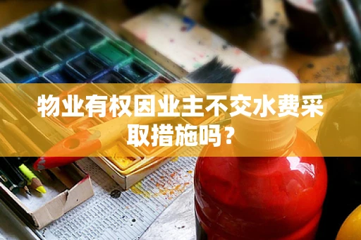 物业有权因业主不交水费采取措施吗？