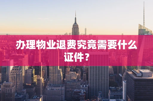 办理物业退费究竟需要什么证件？