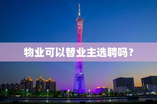 物业可以替业主选聘吗？