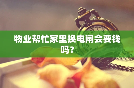 物业帮忙家里换电闸会要钱吗？