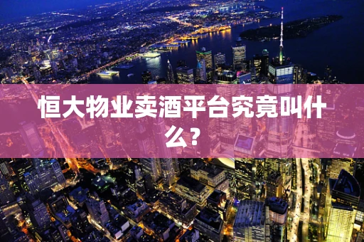 恒大物业卖酒平台究竟叫什么？