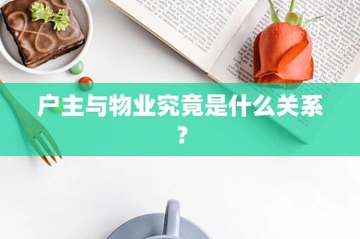 户主与物业究竟是什么关系？