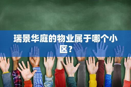 瑞景华庭的物业属于哪个小区？