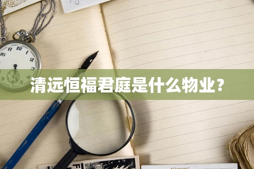 清远恒福君庭是什么物业？
