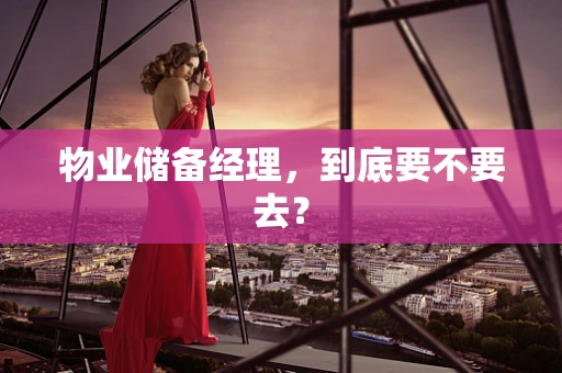物业储备经理，到底要不要去？