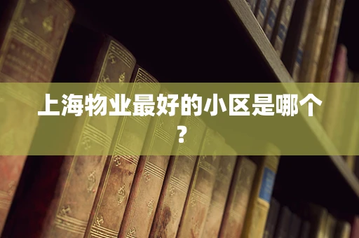 上海物业最好的小区是哪个？