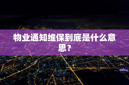 物业通知维保到底是什么意思？