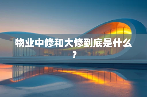 物业中修和大修到底是什么？
