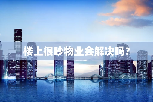 楼上很吵物业会解决吗？