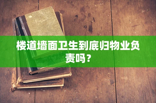 楼道墙面卫生到底归物业负责吗？
