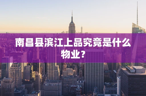 南昌县滨江上品究竟是什么物业？