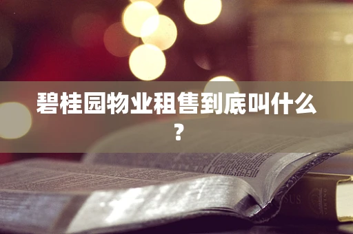 碧桂园物业租售到底叫什么？