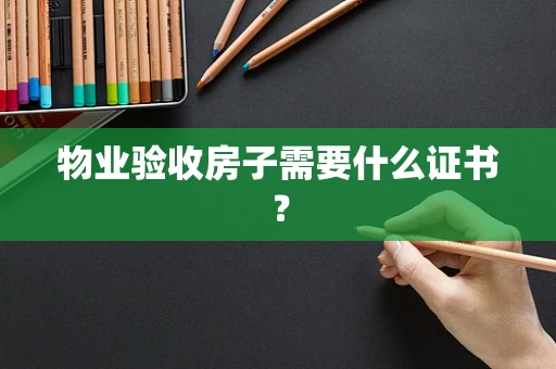 物业验收房子需要什么证书？