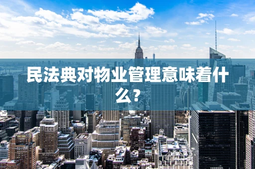 民法典对物业管理意味着什么？