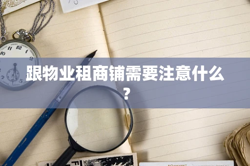 跟物业租商铺需要注意什么？