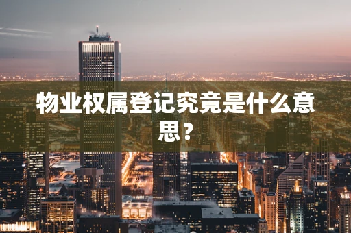 物业权属登记究竟是什么意思？