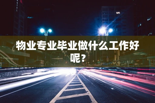 物业专业毕业做什么工作好呢？
