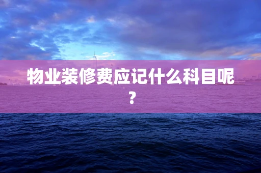 物业装修费应记什么科目呢？
