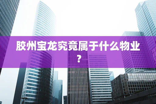 胶州宝龙究竟属于什么物业？