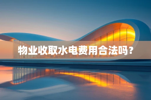 物业收取水电费用合法吗？