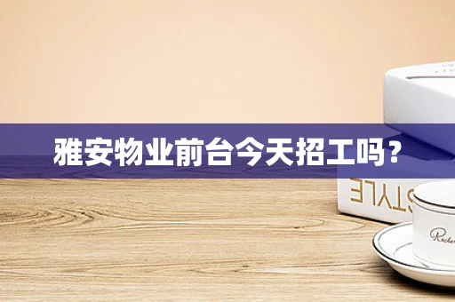 雅安物业前台今天招工吗？