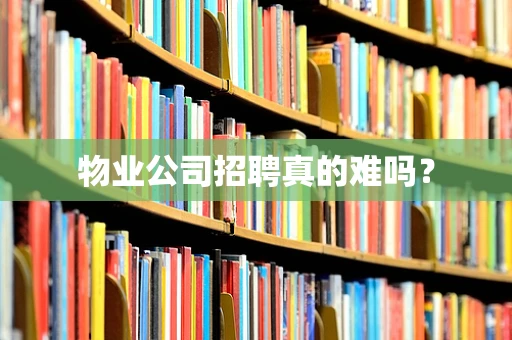 物业公司招聘真的难吗？