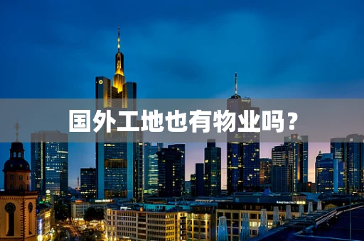 国外工地也有物业吗？