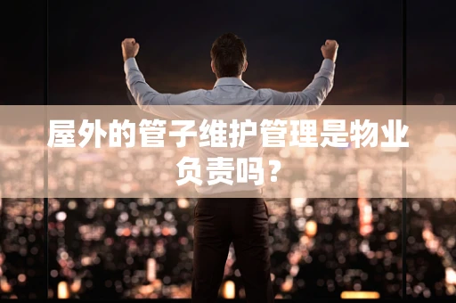 屋外的管子维护管理是物业负责吗？