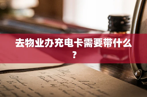 去物业办充电卡需要带什么？