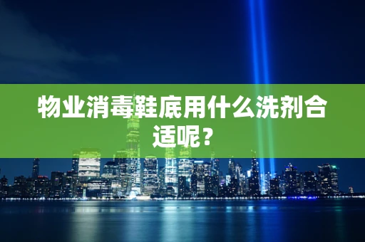 物业消毒鞋底用什么洗剂合适呢？