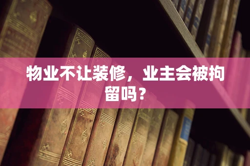 物业不让装修，业主会被拘留吗？