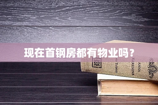 现在首钢房都有物业吗？