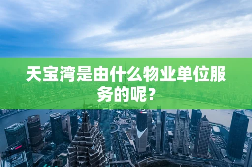 天宝湾是由什么物业单位服务的呢？