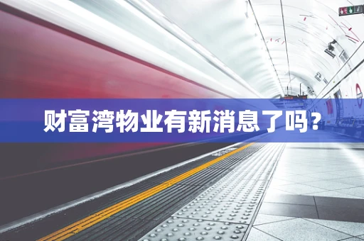 财富湾物业有新消息了吗？