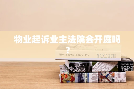物业起诉业主法院会开庭吗？
