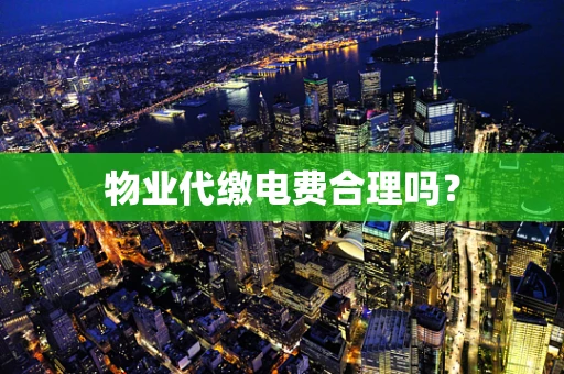 物业代缴电费合理吗？