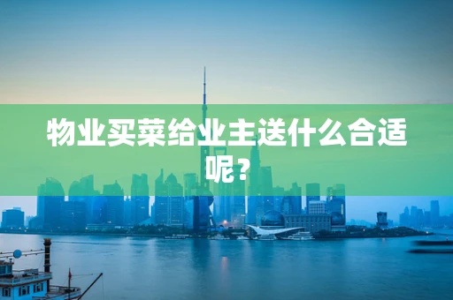 物业买菜给业主送什么合适呢？