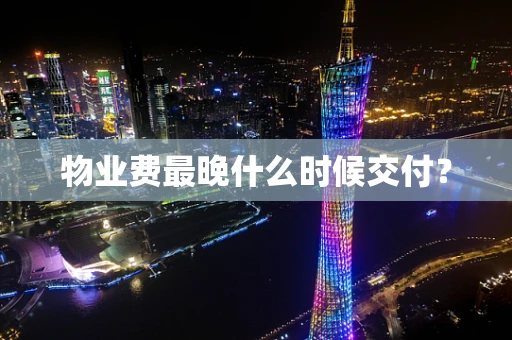 物业费最晚什么时候交付？