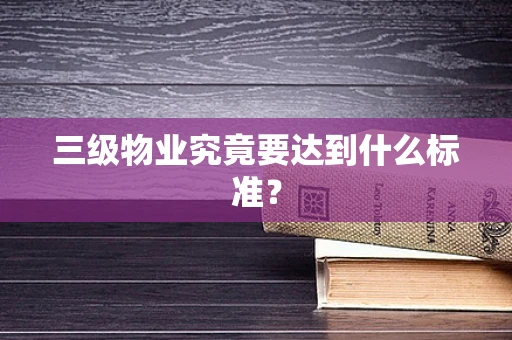 三级物业究竟要达到什么标准？