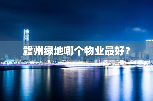 赣州绿地哪个物业最好？