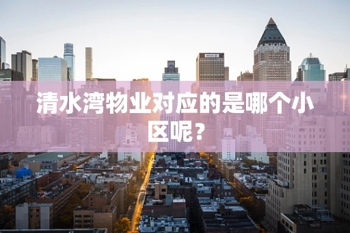 清水湾物业对应的是哪个小区呢？