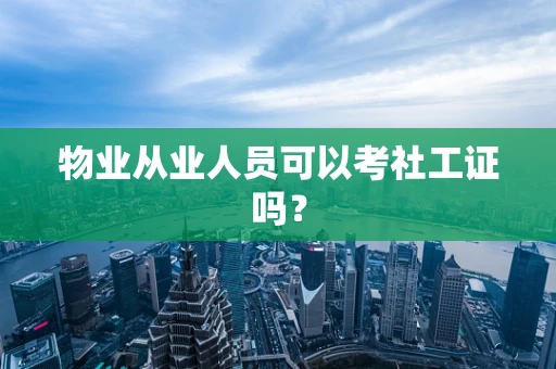 物业从业人员可以考社工证吗？